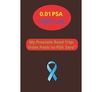 0.01PSA, 100% Life: My Journey Through Diagnosis, Surgery, and Beyond