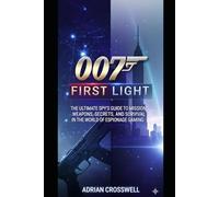007 First Light: The Ultimate Spy’s Guide to Missions, Weapons, Secrets, and Survival in the World of Espionage Gaming
