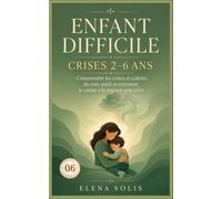 06 Enfant difficile: Comprendre les crises et colères du tout-petit (2-6 ans) et retrouver le calme à la maison sans crier (Enfant Difficile 06-07-08-09-10)