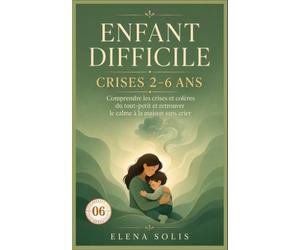 06 Enfant difficile: Comprendre les crises et colères du tout-petit (2-6 ans) et retrouver le calme à la maison sans crier (Enfant Difficile 06-07-08-09-10)