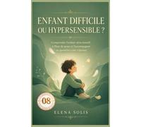 08 Enfant difficile ou hypersensible ?: Comprendre l’enfant ultra-émotif, à fleur de peau, et l’accompagner au quotidien sans s’épuiser (Enfant Difficile 06-07-08-09-10)