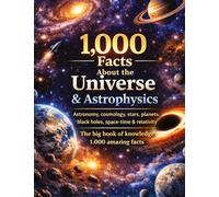 1,000 Facts About the Universe & Astrophysics: Astronomy, cosmology, stars, planets, black holes, space-time & relativity The big book of knowledge 1,000 amazing facts