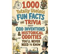 1.000 Totally Useless Fun Facts and Trivia About Odd Inventions & Historical Oddities You’ll Never Need to Know