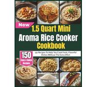 1.5 Quart Mini Aroma Rice Cooker Cookbook: 150 Recipes To Help You Cook Fresh, Flavorful Dishes Without The Extra Effort