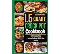 1.5 Quart Mini Crock Pot Cookbook: Delicious and Easy Recipes for Small-Batch Slow Cooking
