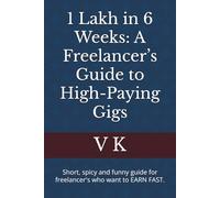 1 Lakh in 6 Weeks: A Freelancer’s Guide to High-Paying Gigs: Short, spicy and funny guide for freelancer's who want to EARN FAST.