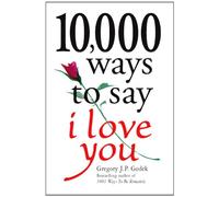 10,000 Ways to Say I Love You: The Biggest Collection of Romantic Ideas Ever Gathered in One Place