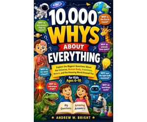 10,000 Whys About Everything for Kids Ages 6-10: Explore the Biggest Questions About the Universe, Human Body, Inventions, Nature, and the Amazing World Around You: 11 (The Whys Series)