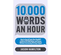 10,000 Words an Hour: How to Use AI Tools like ChatGPT to Write Fiction Better and Faster, Without Increasing Writing Fatigue (Story Hacker Secrets)