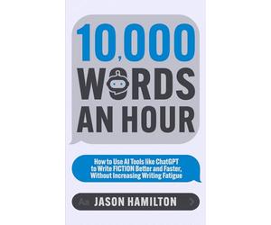 10,000 Words an Hour: How to Use AI Tools like ChatGPT to Write Fiction Better and Faster, Without Increasing Writing Fatigue (Story Hacker Secrets)