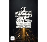 10 AI-Powered Businesses You Can Start Today: Low-Cost, Low-Time Business Ideas Using ChatGPT and Claude - With Step-by-Step Plans to Choose, Build, Launch, and Grow Your First AI-Assisted Business