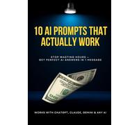 10 AI Prompts That Actually Work: Stop Wasting Hours - Get Perfect AI Answers in 1 Message (10 Prompts to Profit)