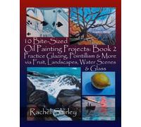 10 Bite-Sized Oil Painting Projects: Book 2: Practice Glazing, Pointillism and More via Fruit, Landscapes, Water Scenes and Glass