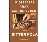 10 DISEASES THAT CAN BE CURE WITH BITTER KOLA: The Ultimate Guide to Healing and Preventing 10 Common Diseases with Bitter Kola Through Practical, Daily Remedies