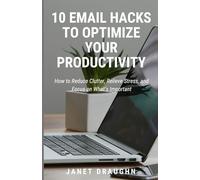 10 Email Hacks to Optimize Your Productivity: How to Reduce Clutter, Relieve Stress, and Focus on What’s Important