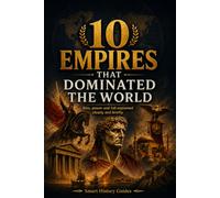 10 Empires That Dominated the World: Rise, Power and Fall Explained Clearly and Briefly (Smart History Guides)