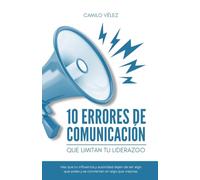 10 errores de comunicación que limitan tu liderazgo: Haz que tu influencia y autoridad dejen de ser algo que pides y se conviertan en algo que inspiras.