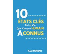 10 états clés de la vie que chaque humain a connus: Comprendre les grandes étapes intérieures qui façonnent une existence - Vous êtes ce que vous croyez, le bilan et le sens de la vie