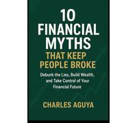 10 Financial Myths That Keep People Broke (and the Truth You Need to Know): Debunk the Lies, Build Wealth, and Take Control of Your Financial Future