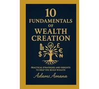 10 FUNDAMENTALS OF WEALTH CREATION: Practical Strategies and insights to help you build Wealth