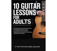 10 Guitar Lessons for Adults: A friendly step-by-step Guide with easy Training simple chords, smooth strumming foundations patterns, fingerstyle basics, stay at-home practice routines with confidence