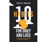 10 Habits for Grief and Loss: Create Change Through Adversity to Become a Better You