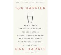 10% Happier: How I Tamed the Voice in My Head, Reduced Stress Without Losing My Edge, and Found Self-Help That Actually Works - A True Story