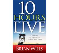 10 Hours To Live: A True Story of Healing and Supernatural Living