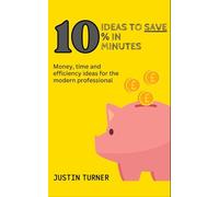10 Ideas to Save 10% in 10 minutes: Money, time and efficiency ideas for the modern professional