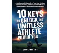 10 Keys to Unlock the Limitless Athlete Within You: A Breakthrough Playbook to Focus Your Mindset, Optimize Nutrition, Set Goals, and Build Mental Toughness and Confidence for YOUNG ATHLETES