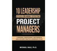 10 Leadership Styles For Highly Effective Project Managers: A Personal, Professional, and Empirical Look into Best Practice Leadership Styles