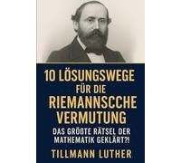 10 Lösungswege für die Riemannsche Vermutung: Das größte Rätsel der Mathematik - geklärt?!