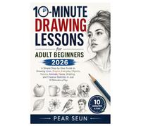 10-Minute Drawing Lessons for Adult Beginners 2026: A Simple Step-by-Step Guide to Drawing Lines, Shapes, Everyday Objects, Nature, Animals, Faces, ... Creative Sketches in Just 10 Minutes a Day