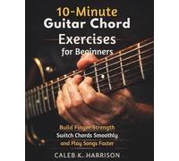 10-MINUTE GUITAR CHORD EXERCISES FOR BEGINNERS: Build Finger Strength, Switch Chords Smoothly, and Play Songs Faster