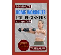 10 MINUTE HOME WORKOUTS FOR BEGINNERS: Quick And Easy Routines To Burn Fat, Boost Energy, And Build Strength No Gym Or Equipment Needed