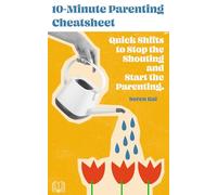 10-Minute Parenting Cheatsheet: Quick Shifts to Stop the Shouting and Start the Parenting.