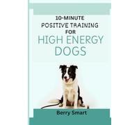 10-MINUTE POSITIVE TRAINING FOR HIGH ENERGY DOGS: The Owner’s Illustrated Guide To Focus for Reactive Dogs with Enrichment Games and Step-by-Step Instruction for Every Breed