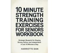 10 Minute Strength Training Exercises For Seniors Workbook: Strategic Blueprint for Staying Strong, Active, and Independent in Just 10 Minutes a Day