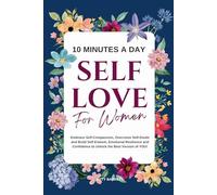 10 Minutes A Day Self-Love for Women: Embrace Self-Compassion, Overcome Self-Doubt and Build Self-Esteem, Emotional Resilience and Confidence to ... Version of YOU! (Women's Wellness Series)