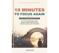 10 Minutes to Focus Again: A 30-Day Eastern Wisdom Practice to Stop Doomscrolling, Break Phone Distraction, and Reclaim Your Attention (Eastern Wisdom for Modern Work)