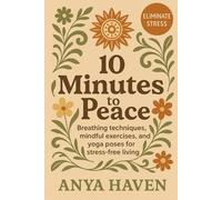 10 Minutes to Peace: Simple Daily Practices to Calm Your Mind & Relieve Stress: Mindful breathing, quick yoga flows, and guided relaxation techniques to find balance & live stress-free