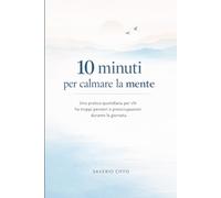 10 minuti per calmare la mente: Una pratica quotidiana per chi ha troppi pensieri e preoccupazioni durante la giornata.