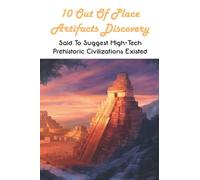 10 Out Of Place Artifacts Discovery: Said To Suggest High-Tech Prehistoric Civilizations Existed: Archeology Book