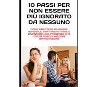 10 Passi per Non Essere Più Ignorato da Nessuno: Come smettere di essere invisibile, farti rispettare e diventare una presenza che conta senza chiedere approvazione