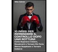 10 PASSI PER RIPRENDERE IL CONTROLLO DOPO UNA ROTTURA: Come Superare il Dolore, Ricostruirti e Tornare Più Forte (Senza Supplicare o Tornare Indietro)