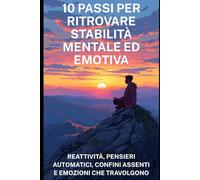 10 Passi per Ritrovare Stabilità Mentale ed Emotiva: Reattività, pensieri automatici, confini assenti e emozioni che travolgono