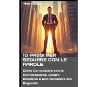 10 PASSI PER SEDURRE CON LE PAROLE: Come Conquistare con la Conversazione, Creare Desiderio e Non Sembrare Mai Disperato