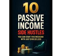 10 Passive Income Side Hustles You Can Start This Weekend: Build Multiple Income Streams with Just $100 or Less - A Step-by-Step Beginner’s Guide to Earning While You Sleep