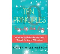 10 Principles for A Life Worth Living: Practicing Spiritual Principles Daily Through the Use of Affirmations