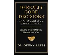 10 Really Good Decisions That Successful Bankers Make: Leading With Integrity, Wisdom, And Care